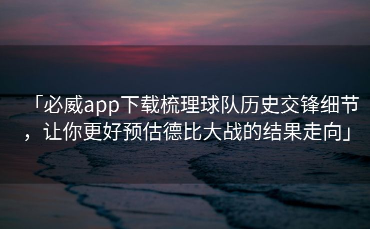 「必威app下载梳理球队历史交锋细节，让你更好预估德比大战的结果走向」
