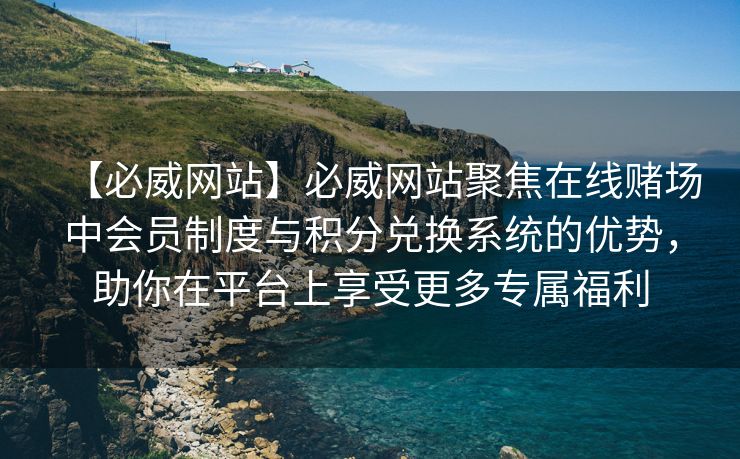 【必威网站】必威网站聚焦在线赌场中会员制度与积分兑换系统的优势，助你在平台上享受更多专属福利