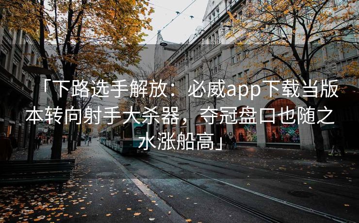 「下路选手解放：必威app下载当版本转向射手大杀器，夺冠盘口也随之水涨船高」