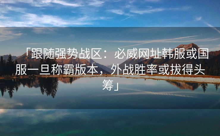 「跟随强势战区：必威网址韩服或国服一旦称霸版本，外战胜率或拔得头筹」