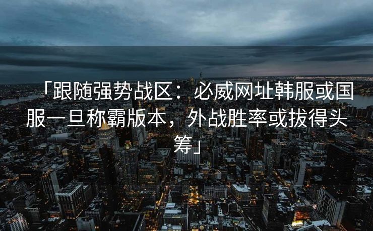 「跟随强势战区：必威网址韩服或国服一旦称霸版本，外战胜率或拔得头筹」