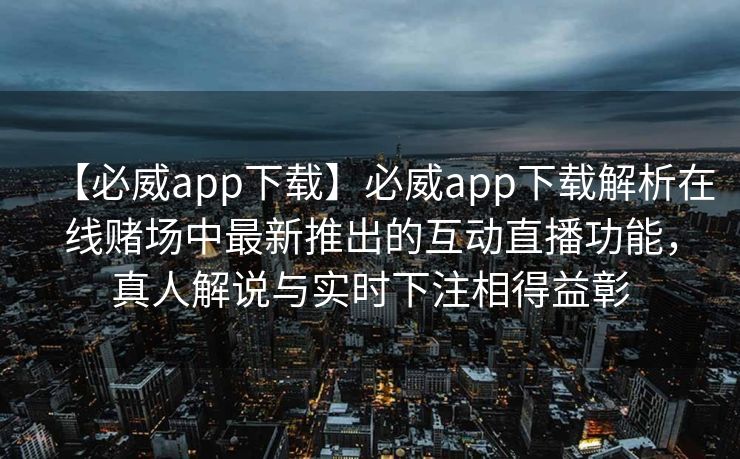 【必威app下载】必威app下载解析在线赌场中最新推出的互动直播功能，真人解说与实时下注相得益彰