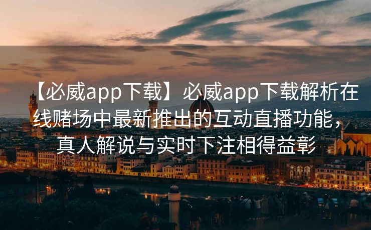 【必威app下载】必威app下载解析在线赌场中最新推出的互动直播功能，真人解说与实时下注相得益彰