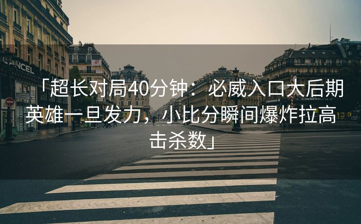 「超长对局40分钟：必威入口大后期英雄一旦发力，小比分瞬间爆炸拉高击杀数」