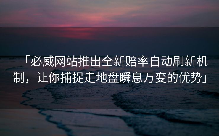 「必威网站推出全新赔率自动刷新机制，让你捕捉走地盘瞬息万变的优势」