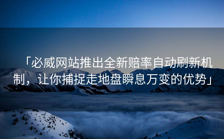 「必威网站推出全新赔率自动刷新机制，让你捕捉走地盘瞬息万变的优势」