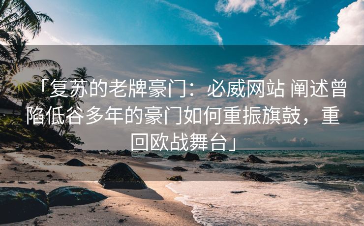 「复苏的老牌豪门：必威网站 阐述曾陷低谷多年的豪门如何重振旗鼓，重回欧战舞台」