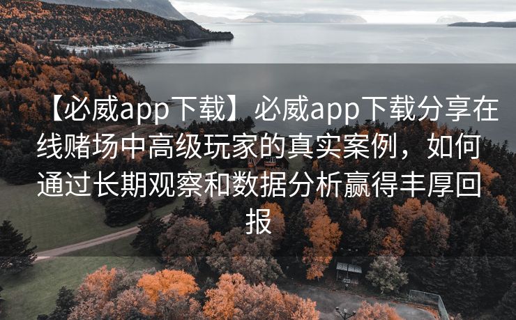 【必威app下载】必威app下载分享在线赌场中高级玩家的真实案例，如何通过长期观察和数据分析赢得丰厚回报