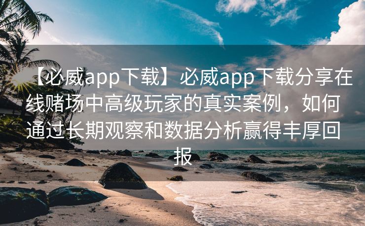 【必威app下载】必威app下载分享在线赌场中高级玩家的真实案例，如何通过长期观察和数据分析赢得丰厚回报