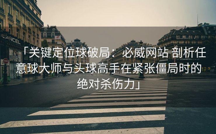 「关键定位球破局：必威网站 剖析任意球大师与头球高手在紧张僵局时的绝对杀伤力」