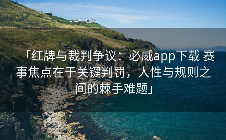 「红牌与裁判争议：必威app下载 赛事焦点在于关键判罚，人性与规则之间的棘手难题」