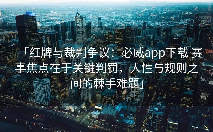「红牌与裁判争议：必威app下载 赛事焦点在于关键判罚，人性与规则之间的棘手难题」