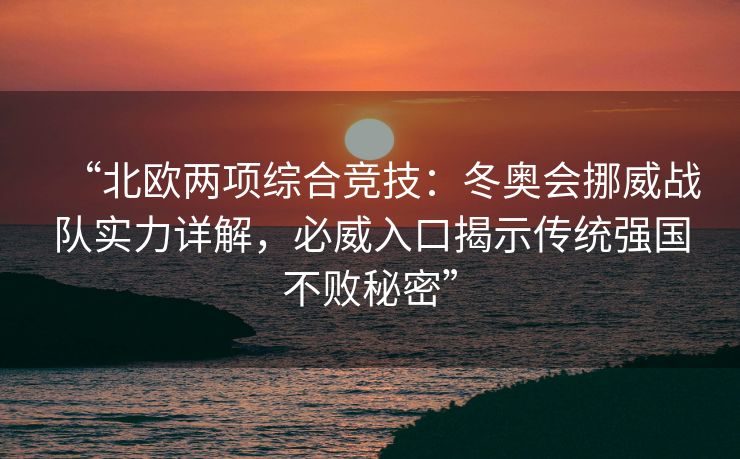 “北欧两项综合竞技：冬奥会挪威战队实力详解，必威入口揭示传统强国不败秘密”