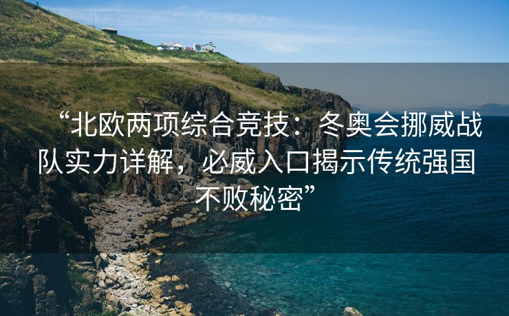 “北欧两项综合竞技：冬奥会挪威战队实力详解，必威入口揭示传统强国不败秘密”