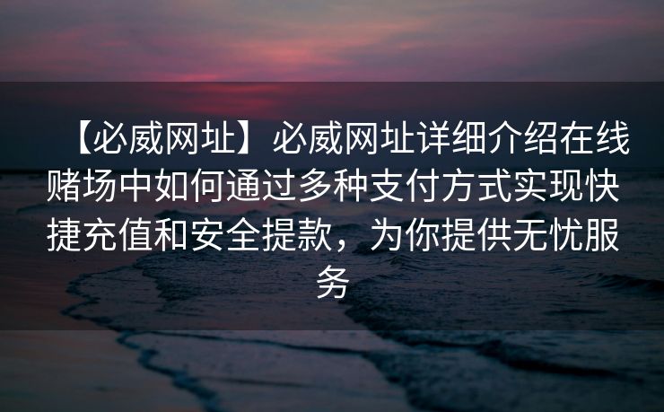 【必威网址】必威网址详细介绍在线赌场中如何通过多种支付方式实现快捷充值和安全提款，为你提供无忧服务