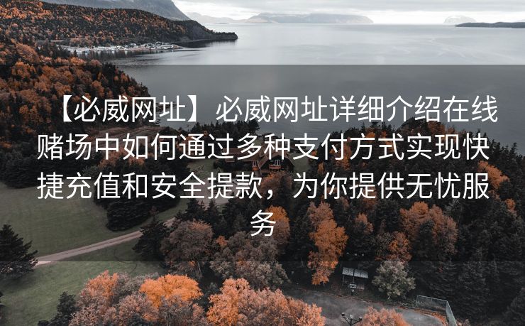 【必威网址】必威网址详细介绍在线赌场中如何通过多种支付方式实现快捷充值和安全提款，为你提供无忧服务