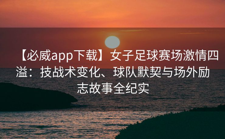 【必威app下载】女子足球赛场激情四溢：技战术变化、球队默契与场外励志故事全纪实