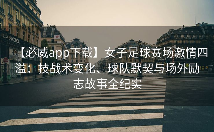 【必威app下载】女子足球赛场激情四溢：技战术变化、球队默契与场外励志故事全纪实