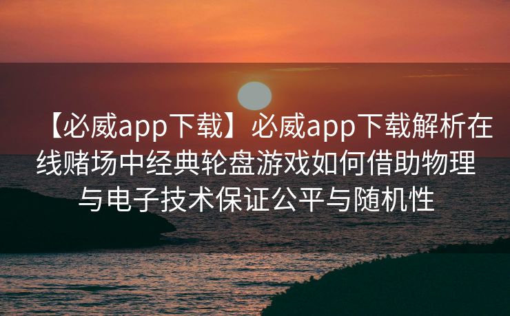 【必威app下载】必威app下载解析在线赌场中经典轮盘游戏如何借助物理与电子技术保证公平与随机性