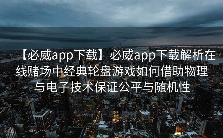 【必威app下载】必威app下载解析在线赌场中经典轮盘游戏如何借助物理与电子技术保证公平与随机性