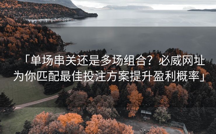 「单场串关还是多场组合？必威网址为你匹配最佳投注方案提升盈利概率」