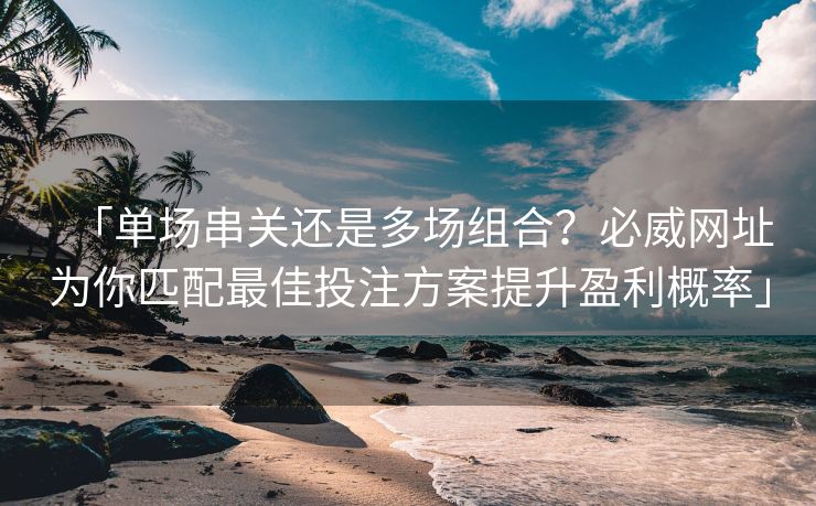 「单场串关还是多场组合？必威网址为你匹配最佳投注方案提升盈利概率」