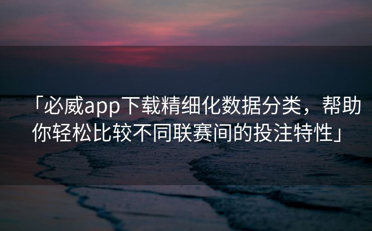「必威app下载精细化数据分类，帮助你轻松比较不同联赛间的投注特性」