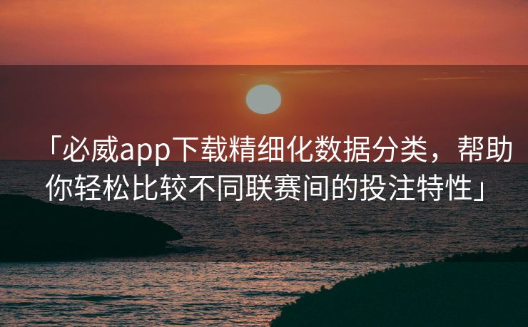 「必威app下载精细化数据分类，帮助你轻松比较不同联赛间的投注特性」