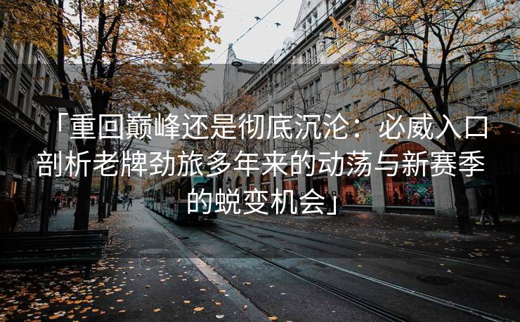 「重回巅峰还是彻底沉沦：必威入口 剖析老牌劲旅多年来的动荡与新赛季的蜕变机会」