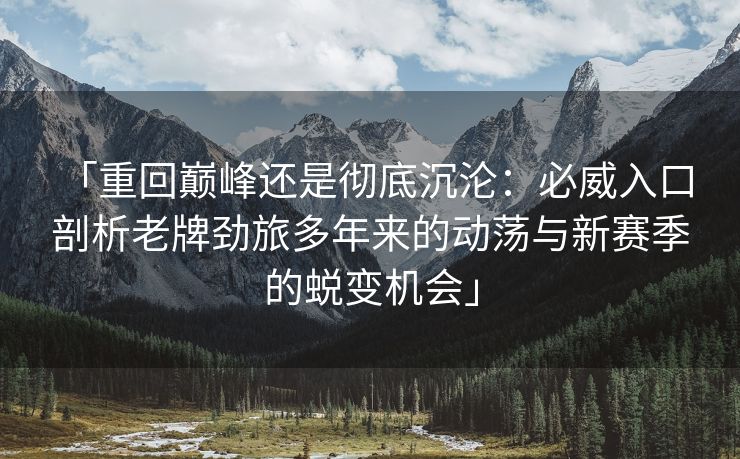 「重回巅峰还是彻底沉沦：必威入口 剖析老牌劲旅多年来的动荡与新赛季的蜕变机会」