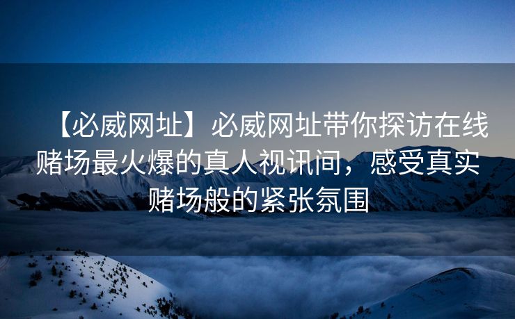 【必威网址】必威网址带你探访在线赌场最火爆的真人视讯间，感受真实赌场般的紧张氛围