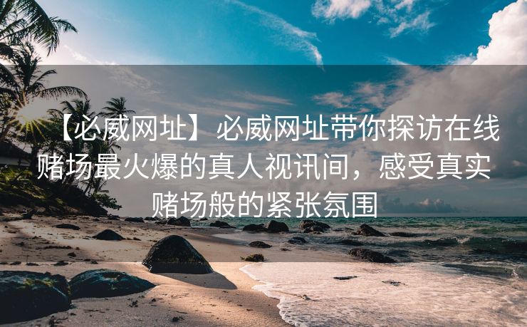 【必威网址】必威网址带你探访在线赌场最火爆的真人视讯间，感受真实赌场般的紧张氛围
