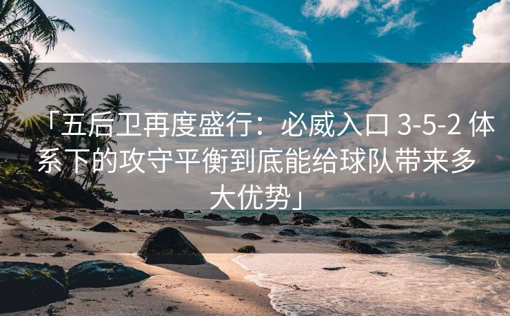 「五后卫再度盛行：必威入口 3-5-2 体系下的攻守平衡到底能给球队带来多大优势」