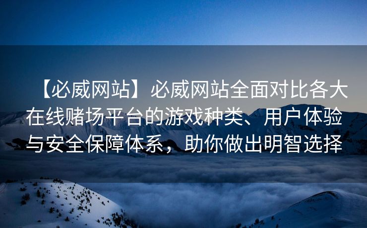 【必威网站】必威网站全面对比各大在线赌场平台的游戏种类、用户体验与安全保障体系，助你做出明智选择