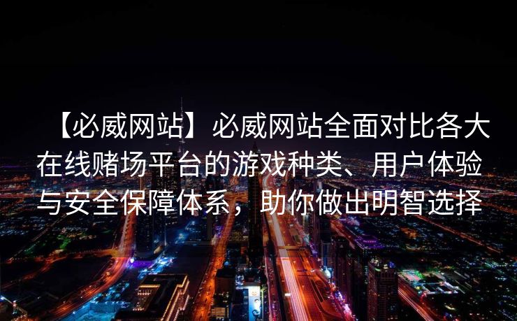 【必威网站】必威网站全面对比各大在线赌场平台的游戏种类、用户体验与安全保障体系，助你做出明智选择