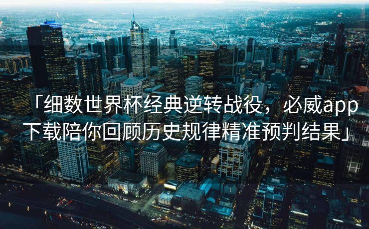 「细数世界杯经典逆转战役，必威app下载陪你回顾历史规律精准预判结果」