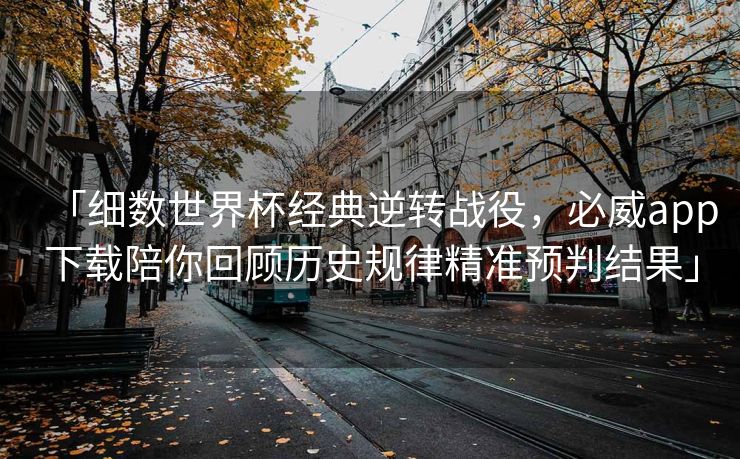 「细数世界杯经典逆转战役，必威app下载陪你回顾历史规律精准预判结果」