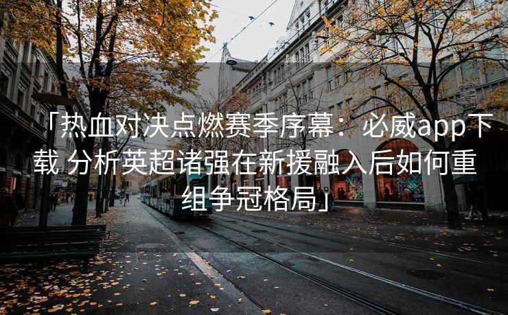 「热血对决点燃赛季序幕：必威app下载 分析英超诸强在新援融入后如何重组争冠格局」