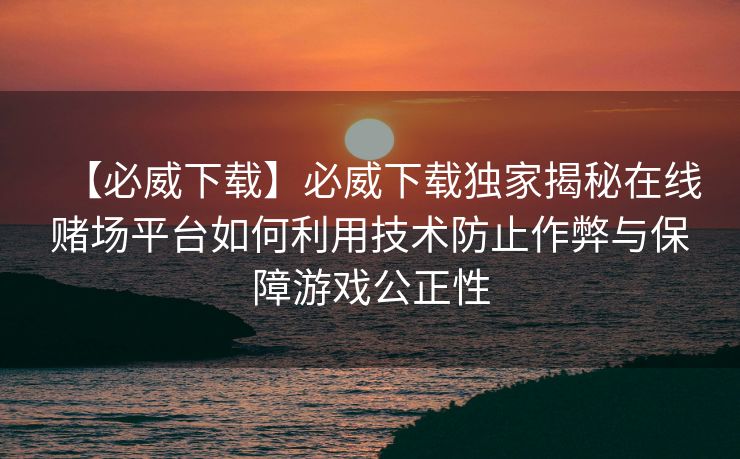 【必威下载】必威下载独家揭秘在线赌场平台如何利用技术防止作弊与保障游戏公正性