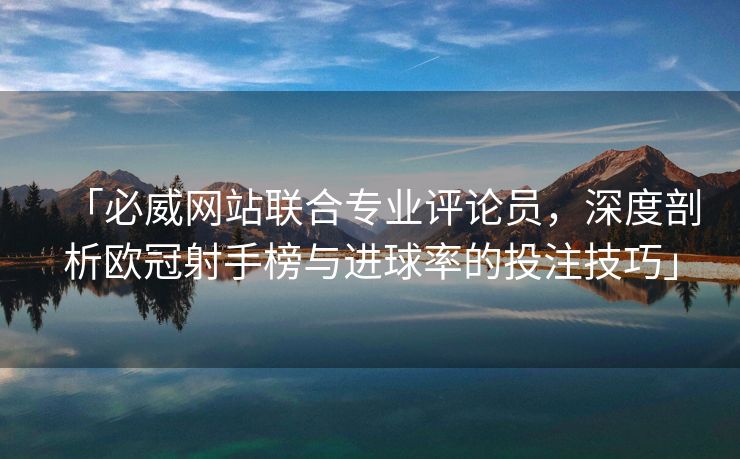「必威网站联合专业评论员，深度剖析欧冠射手榜与进球率的投注技巧」