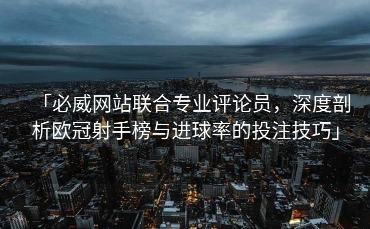 「必威网站联合专业评论员，深度剖析欧冠射手榜与进球率的投注技巧」