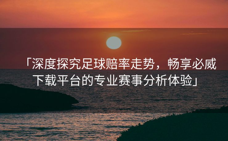 「深度探究足球赔率走势，畅享必威下载平台的专业赛事分析体验」