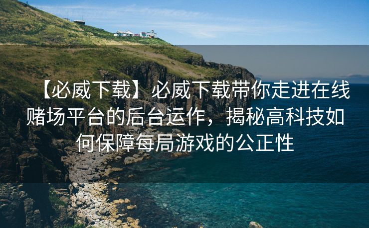 【必威下载】必威下载带你走进在线赌场平台的后台运作，揭秘高科技如何保障每局游戏的公正性