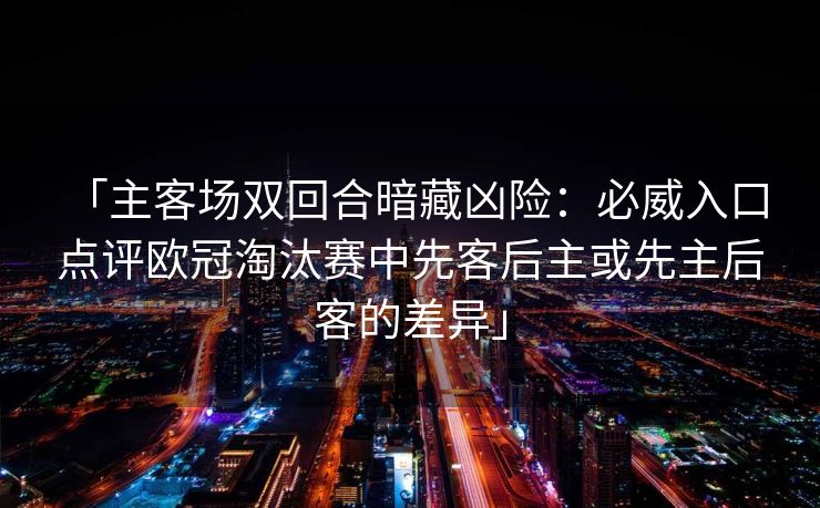 「主客场双回合暗藏凶险：必威入口 点评欧冠淘汰赛中先客后主或先主后客的差异」