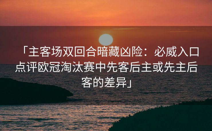 「主客场双回合暗藏凶险：必威入口 点评欧冠淘汰赛中先客后主或先主后客的差异」