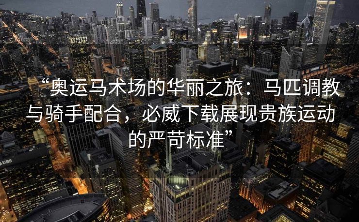 “奥运马术场的华丽之旅：马匹调教与骑手配合，必威下载展现贵族运动的严苛标准”