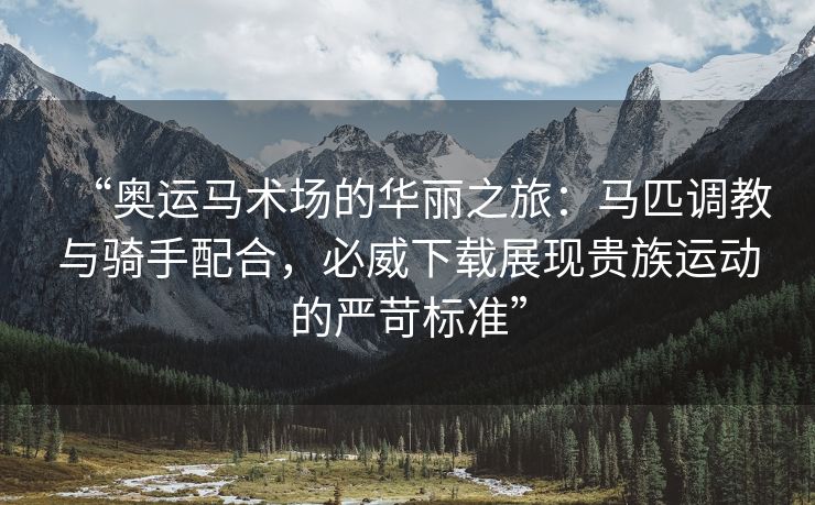 “奥运马术场的华丽之旅：马匹调教与骑手配合，必威下载展现贵族运动的严苛标准”
