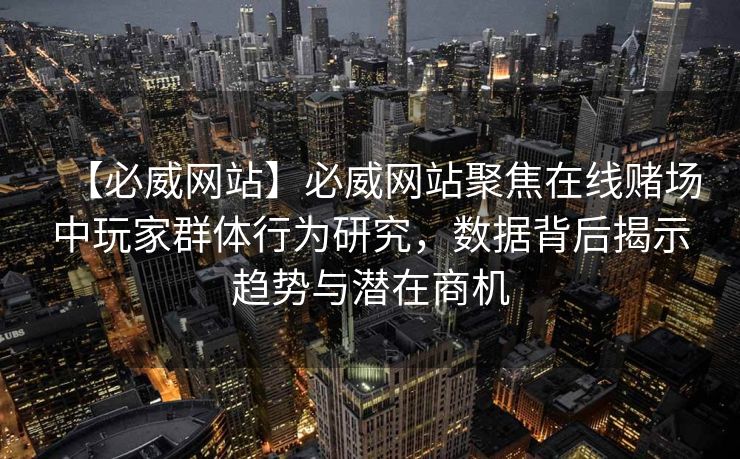 【必威网站】必威网站聚焦在线赌场中玩家群体行为研究，数据背后揭示趋势与潜在商机
