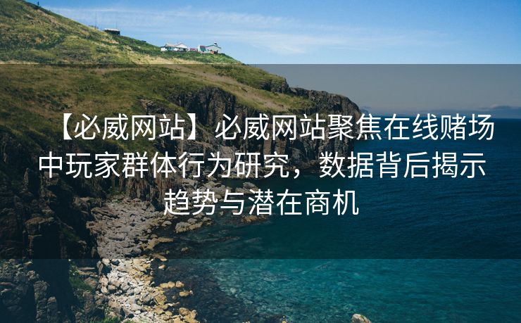 【必威网站】必威网站聚焦在线赌场中玩家群体行为研究，数据背后揭示趋势与潜在商机