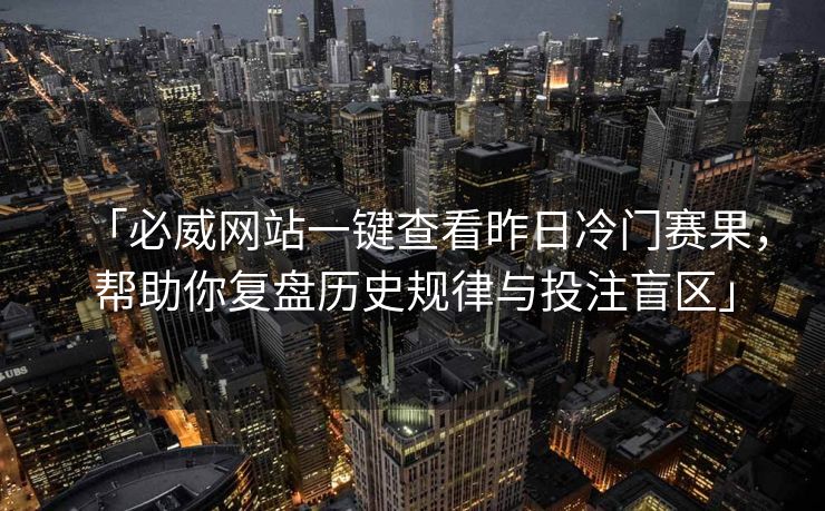 「必威网站一键查看昨日冷门赛果，帮助你复盘历史规律与投注盲区」